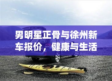 男明星正骨与徐州新车报价,健康与生活焦点热议